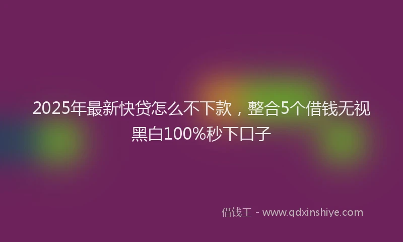 2025年最新快贷怎么不下款，整合5个借钱无视黑白100%秒下口子