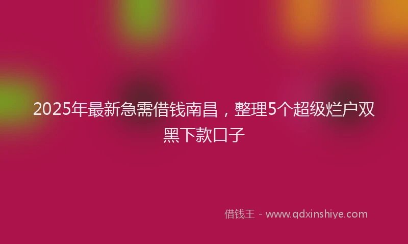 2025年最新急需借钱南昌，整理5个超级烂户双黑下款口子