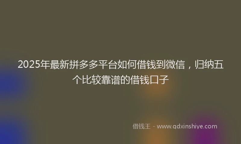 2025年最新拼多多平台如何借钱到微信，归纳五个比较靠谱的借钱口子