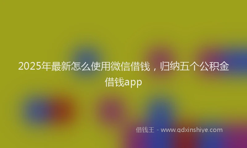 2025年最新怎么使用微信借钱，归纳五个公积金借钱app