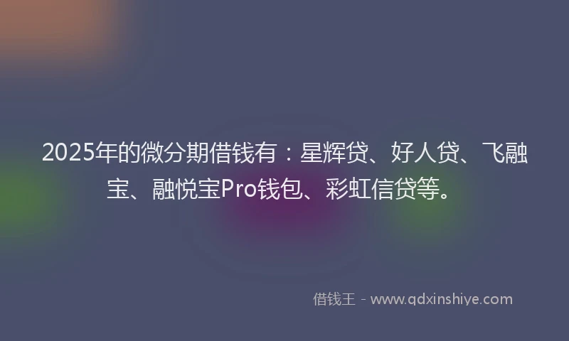 2025年的微分期借钱有：星辉贷、好人贷、飞融宝、融悦宝Pro钱包、彩虹信贷等。