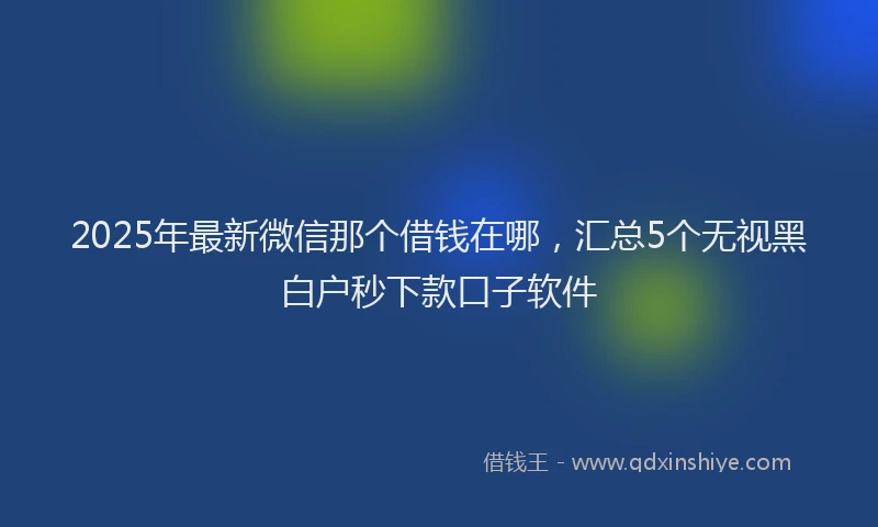 2025年最新微信那个借钱在哪，汇总5个无视黑白户秒下款口子软件
