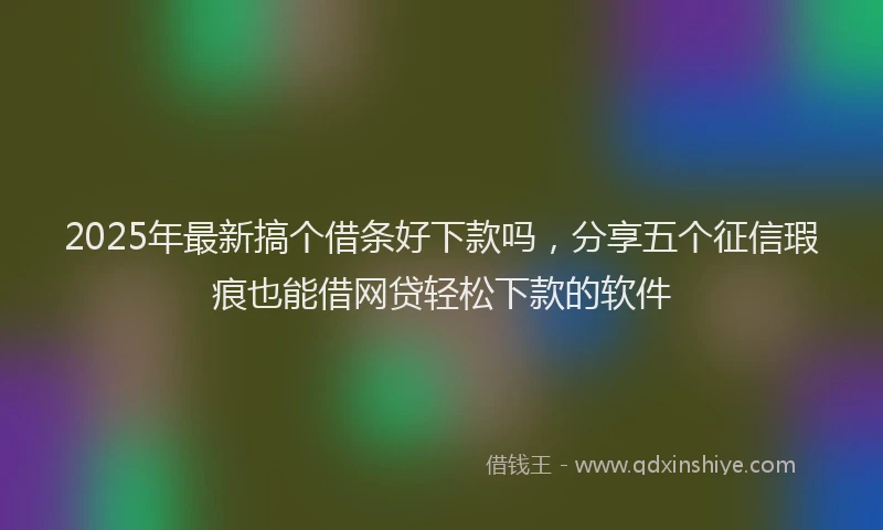 2025年最新搞个借条好下款吗，分享五个征信瑕疵也能借网贷轻松下款的软件