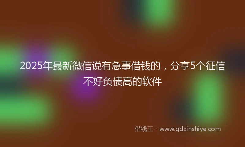 2025年最新微信说有急事借钱的，分享5个征信不好负债高的软件