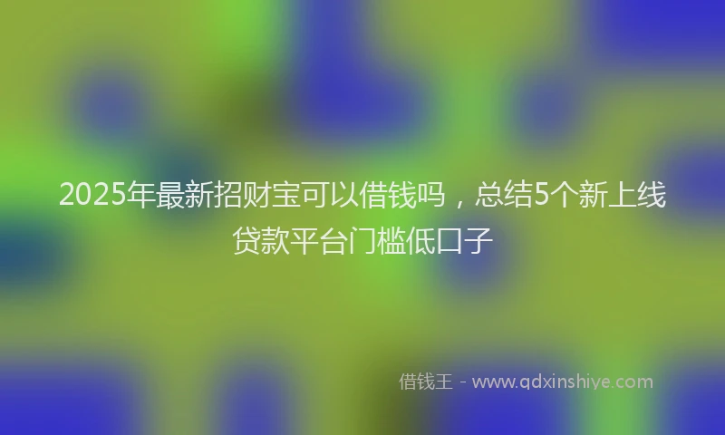 2025年最新招财宝可以借钱吗，总结5个新上线贷款平台门槛低口子