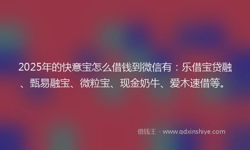 2025年的快意宝怎么借钱到微信有：乐借宝贷融、甄易融宝、微粒宝、现金奶牛、爱木速借等。