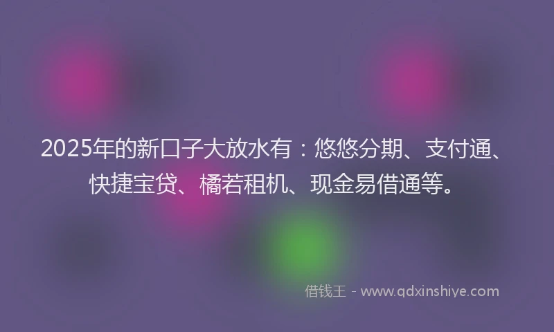 2025年的新口子大放水有：悠悠分期、支付通、快捷宝贷、橘若租机、现金易借通等。