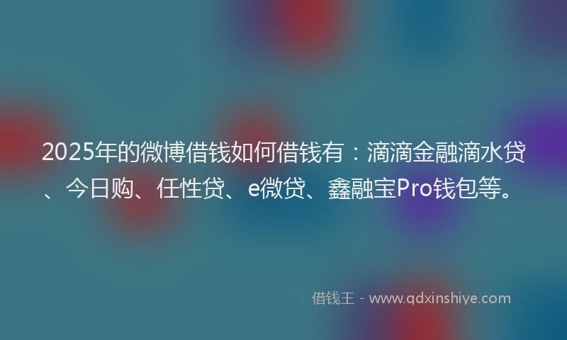2025年的微博借钱如何借钱有：滴滴金融滴水贷、今日购、任性贷、e微贷、鑫融宝Pro钱包等。