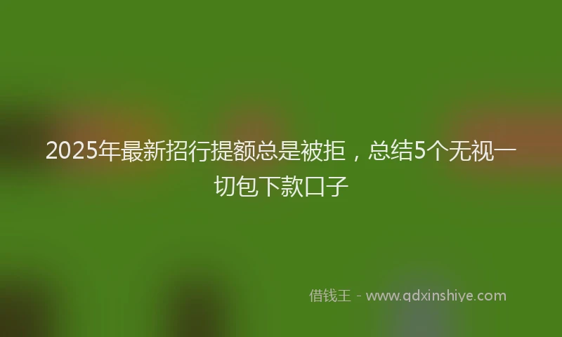 2025年最新招行提额总是被拒，总结5个无视一切包下款口子