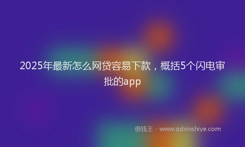 2025年最新怎么网贷容易下款，概括5个闪电审批的app