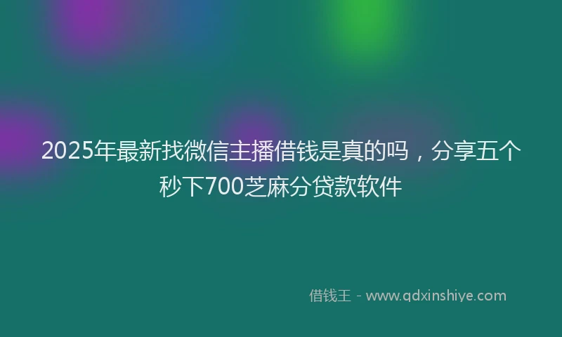 2025年最新找微信主播借钱是真的吗，分享五个秒下700芝麻分贷款软件