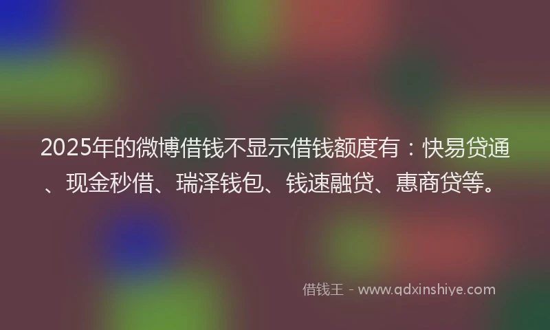 2025年的微博借钱不显示借钱额度有:快易贷通、现金秒借、瑞泽钱包、钱速融贷、惠商贷等。