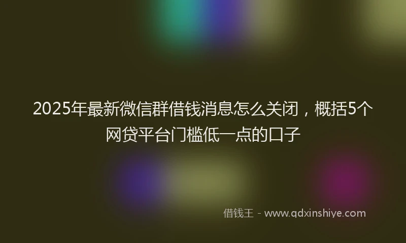 2025年最新微信群借钱消息怎么关闭，概括5个网贷平台门槛低一点的口子