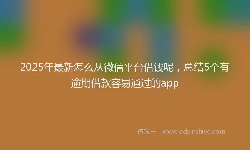2025年最新怎么从微信平台借钱呢，总结5个有逾期借款容易通过的app