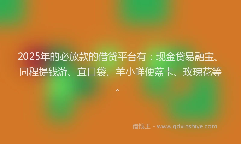 2025年的必放款的借贷平台有：现金贷易融宝、同程提钱游、宜口袋、羊小咩便荔卡、玫瑰花等。
