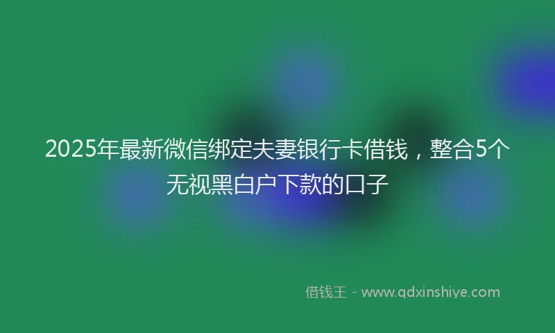 2025年最新微信绑定夫妻银行卡借钱，整合5个无视黑白户下款的口子