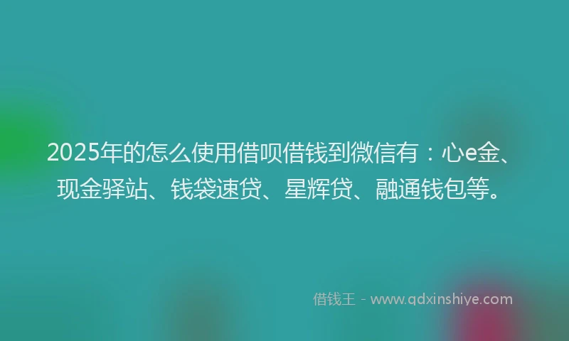 2025年的怎么使用借呗借钱到微信有：心e金、现金驿站、钱袋速贷、星辉贷、融通钱包等。