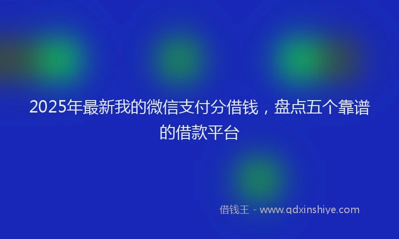 2025年最新我的微信支付分借钱，盘点五个靠谱的借款平台