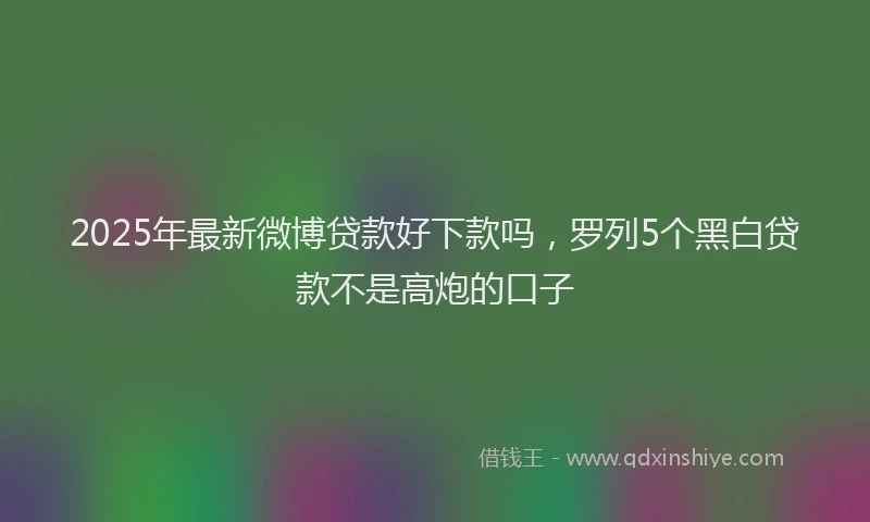 2025年最新微博贷款好下款吗，罗列5个黑白贷款不是高炮的口子