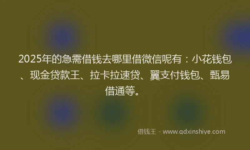2025年的急需借钱去哪里借微信呢有：小花钱包、现金贷款王、拉卡拉速贷、翼支付钱包、甄易借通等。