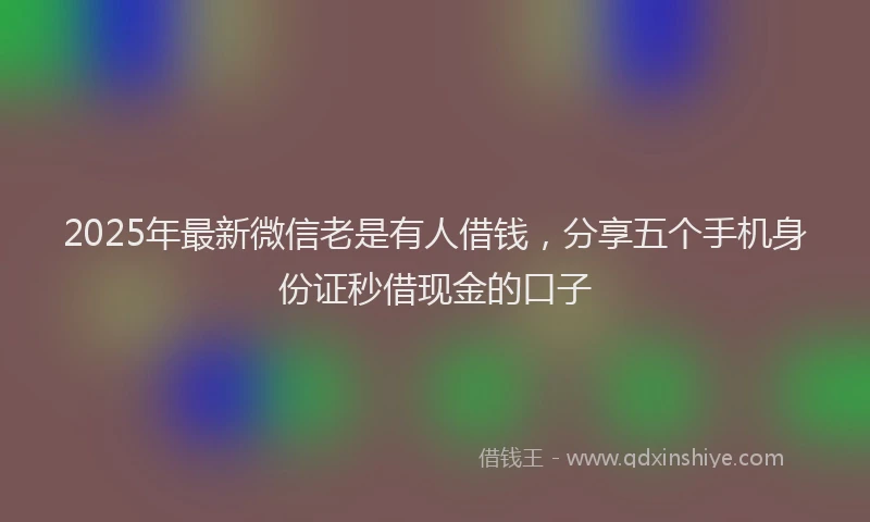 2025年最新微信老是有人借钱，分享五个手机身份证秒借现金的口子