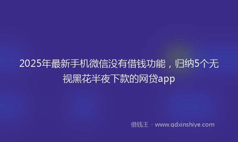 2025年最新手机微信没有借钱功能，归纳5个无视黑花半夜下款的网贷app