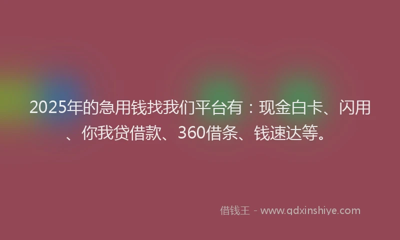 2025年的急用钱找我们平台有：现金白卡、闪用、你我贷借款、360借条、钱速达等。