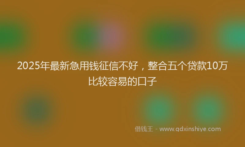 2025年最新急用钱征信不好，整合五个贷款10万比较容易的口子