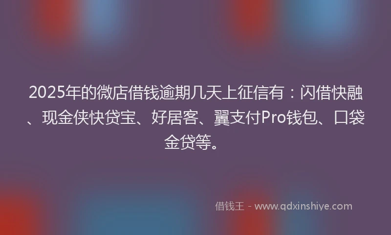 2025年的微店借钱逾期几天上征信有：闪借快融、现金侠快贷宝、好居客、翼支付Pro钱包、口袋金贷等。