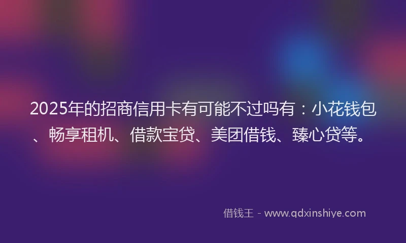 2025年的招商信用卡有可能不过吗有：小花钱包、畅享租机、借款宝贷、美团借钱、臻心贷等。