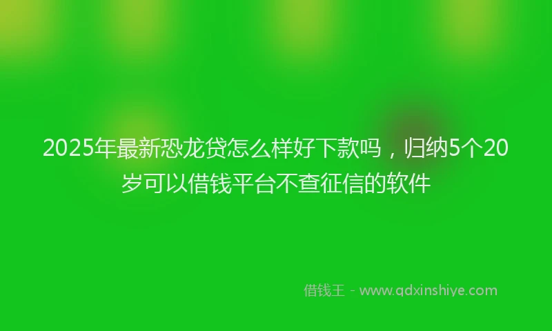 2025年最新恐龙贷怎么样好下款吗，归纳5个20岁可以借钱平台不查征信的软件