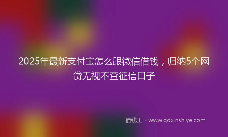2025年最新支付宝怎么跟微信借钱，归纳5个网贷无视不查征信口子