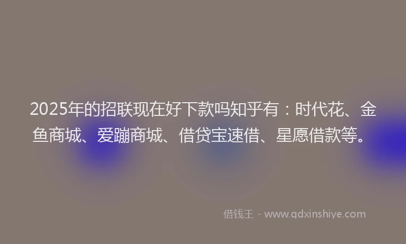 2025年的招联现在好下款吗知乎有：时代花、金鱼商城、爱蹦商城、借贷宝速借、星愿借款等。