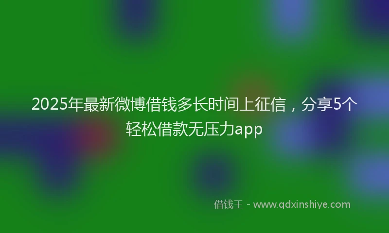 2025年最新微博借钱多长时间上征信，分享5个轻松借款无压力app