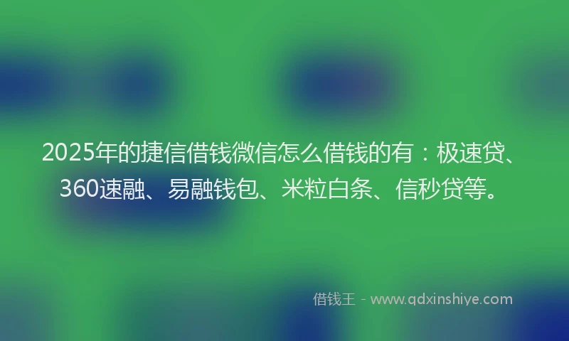 2025年的捷信借钱微信怎么借钱的有：极速贷、360速融、易融钱包、米粒白条、信秒贷等。