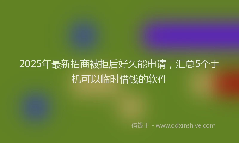 2025年最新招商被拒后好久能申请，汇总5个手机可以临时借钱的软件