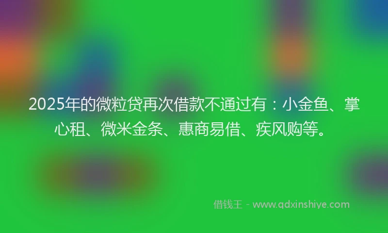 2025年的微粒贷再次借款不通过有：小金鱼、掌心租、微米金条、惠商易借、疾风购等。