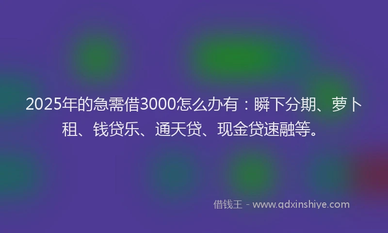 2025年的急需借3000怎么办有：瞬下分期、萝卜租、钱贷乐、通天贷、现金贷速融等。