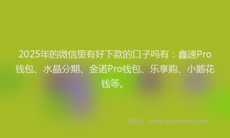 2025年的微信里有好下款的口子吗有：鑫速Pro钱包、水晶分期、金诺Pro钱包、乐享购、小鹅花钱等。