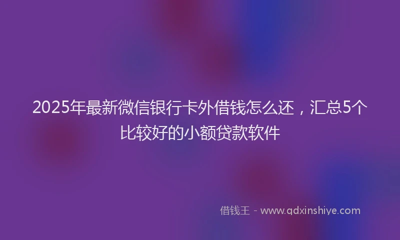 2025年最新微信银行卡外借钱怎么还，汇总5个比较好的小额贷款软件