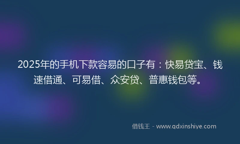 2025年的手机下款容易的口子有：快易贷宝、钱速借通、可易借、众安贷、普惠钱包等。