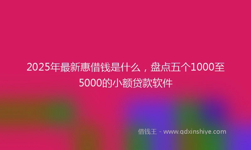 2025年最新惠借钱是什么，盘点五个1000至5000的小额贷款软件