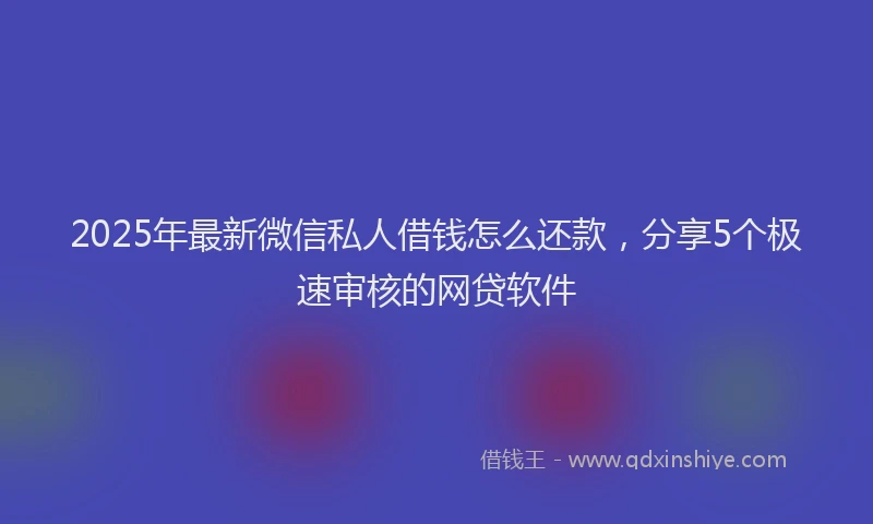 2025年最新微信私人借钱怎么还款，分享5个极速审核的网贷软件