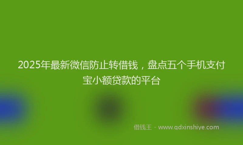 2025年最新微信防止转借钱，盘点五个手机支付宝小额贷款的平台
