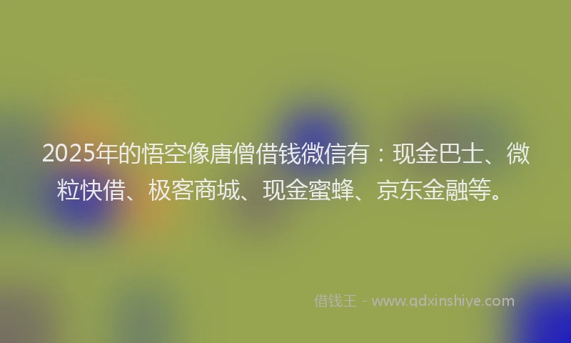 2025年的悟空像唐僧借钱微信有：现金巴士、微粒快借、极客商城、现金蜜蜂、京东金融等。