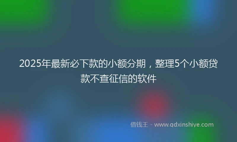 2025年最新必下款的小额分期，整理5个小额贷款不查征信的软件