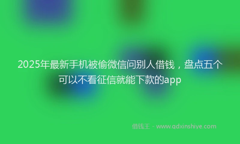2025年最新手机被偷微信问别人借钱，盘点五个可以不看征信就能下款的app