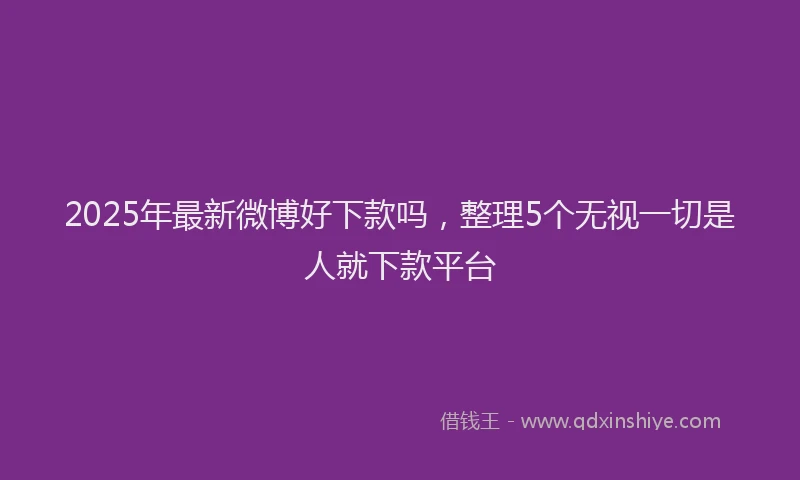 2025年最新微博好下款吗，整理5个无视一切是人就下款平台