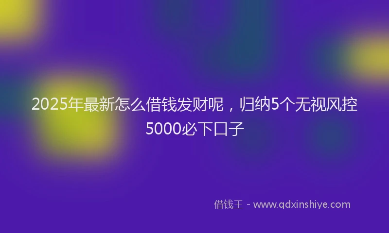2025年最新怎么借钱发财呢，归纳5个无视风控5000必下口子
