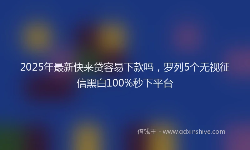 2025年最新快来贷容易下款吗，罗列5个无视征信黑白100%秒下平台